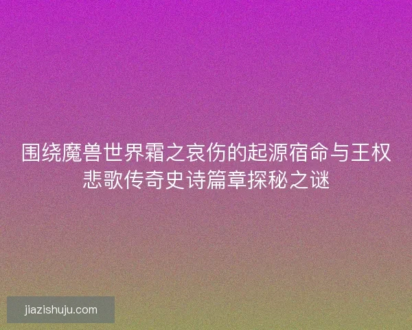围绕魔兽世界霜之哀伤的起源宿命与王权悲歌传奇史诗篇章探秘之谜