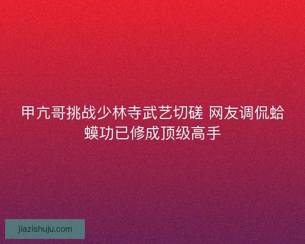 甲亢哥挑战少林寺武艺切磋 网友调侃蛤蟆功已修成顶级高手