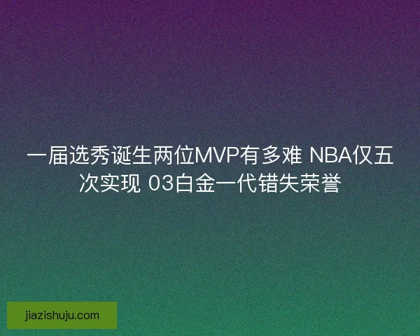 一届选秀诞生两位MVP有多难 NBA仅五次实现 03白金一代错失荣誉