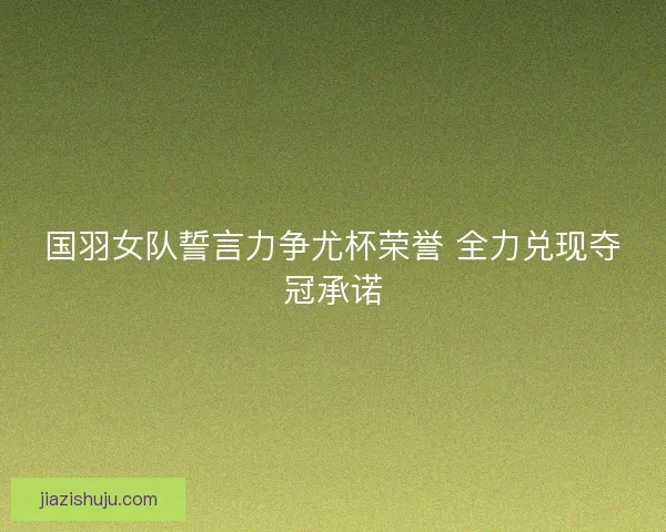 国羽女队誓言力争尤杯荣誉 全力兑现夺冠承诺 国羽女队誓言力争尤杯荣誉 全力兑现夺冠承诺