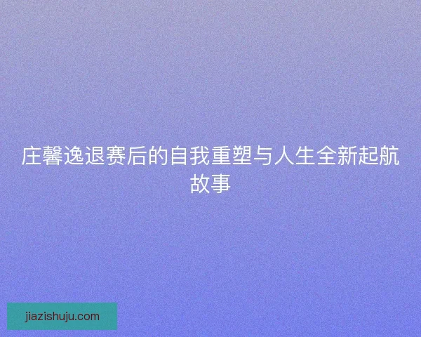 庄馨逸退赛后的自我重塑与人生全新起航故事 庄馨逸退赛后的自我重塑与人生全新起航故事