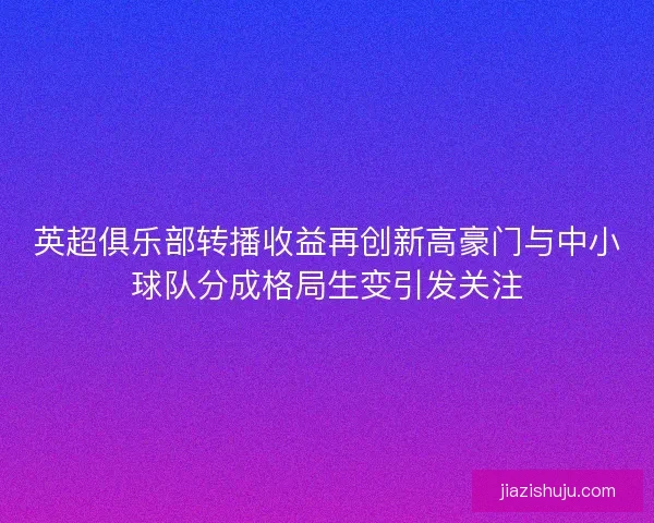 英超俱乐部转播收益再创新高豪门与中小球队分成格局生变引发关注 英超俱乐部转播收益再创新高豪门与中小球队分成格局生变引发关注