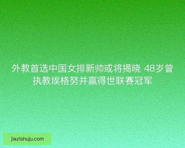 外教首选中国女排新帅或将揭晓 48岁曾执教埃格努并赢得世联赛冠军 外教首选中国女排新帅或将揭晓 48岁曾执教埃格努并赢得世联赛冠军