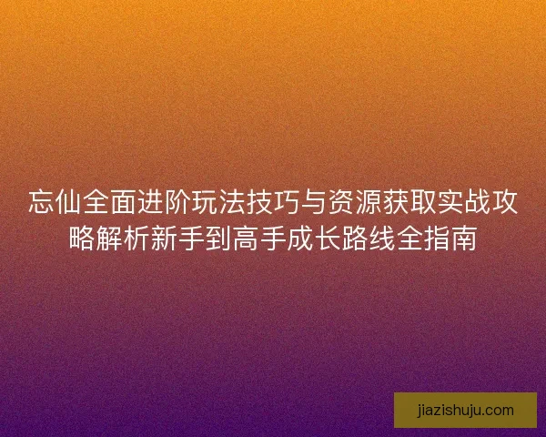 忘仙全面进阶玩法技巧与资源获取实战攻略解析新手到高手成长路线全指南 忘仙全面进阶玩法技巧与资源获取实战攻略解析新手到高手成长路线全指南