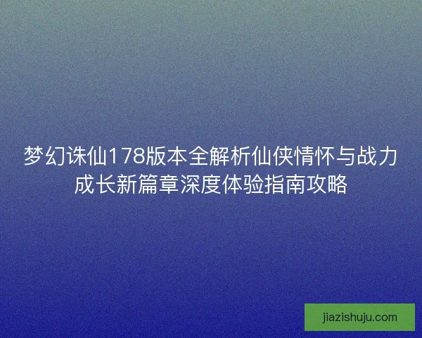 梦幻诛仙178版本全解析仙侠情怀与战力成长新篇章深度体验指南攻略 梦幻诛仙178版本全解析仙侠情怀与战力成长新篇章深度体验指南攻略