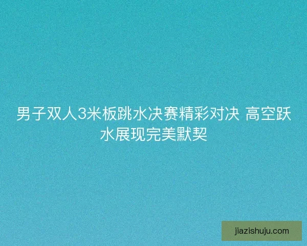 男子双人3米板跳水决赛精彩对决 高空跃水展现完美默契