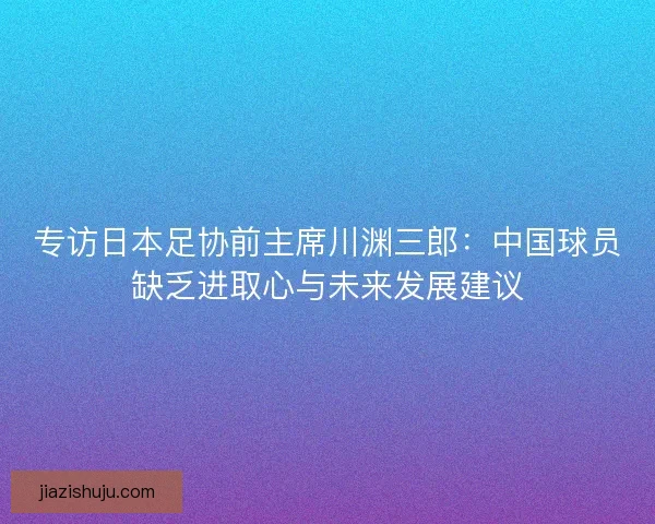 专访日本足协前主席川渊三郎：中国球员缺乏进取心与未来发展建议