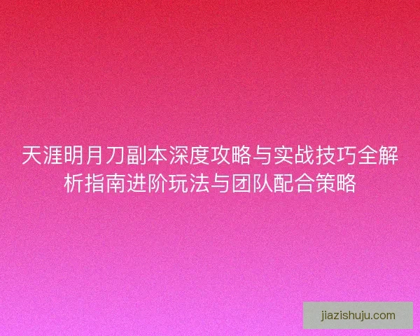 天涯明月刀副本深度攻略与实战技巧全解析指南进阶玩法与团队配合策略 天涯明月刀副本深度攻略与实战技巧全解析指南进阶玩法与团队配合策略