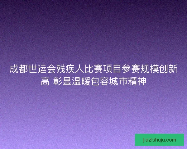 成都世运会残疾人比赛项目参赛规模创新高 彰显温暖包容城市精神