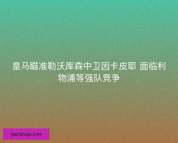 皇马瞄准勒沃库森中卫因卡皮耶 面临利物浦等强队竞争