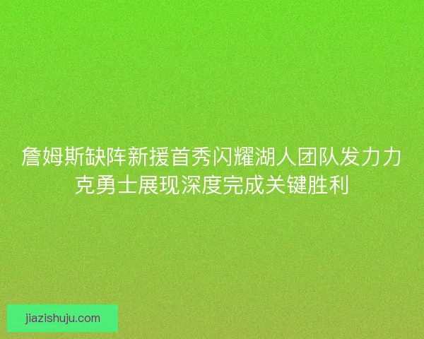 詹姆斯缺阵新援首秀闪耀湖人团队发力力克勇士展现深度完成关键胜利 詹姆斯缺阵新援首秀闪耀湖人团队发力力克勇士展现深度完成关键胜利