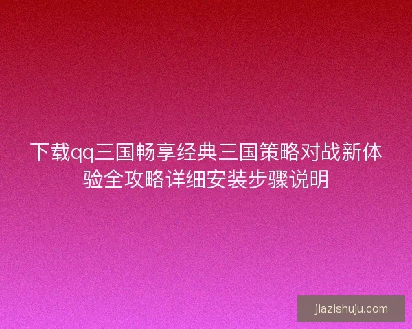 下载qq三国畅享经典三国策略对战新体验全攻略详细安装步骤说明 下载qq三国畅享经典三国策略对战新体验全攻略详细安装步骤说明