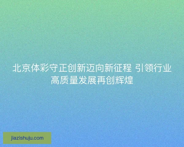 北京体彩守正创新迈向新征程 引领行业高质量发展再创辉煌 北京体彩守正创新迈向新征程 引领行业高质量发展再创辉煌
