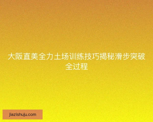 大阪直美全力土场训练技巧揭秘滑步突破全过程