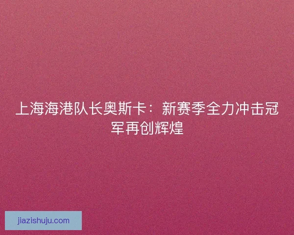 上海海港队长奥斯卡：新赛季全力冲击冠军再创辉煌