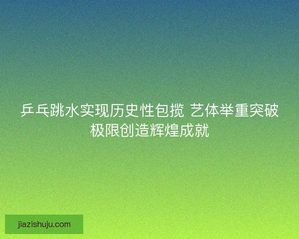乒乓跳水实现历史性包揽 艺体举重突破极限创造辉煌成就