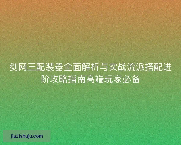 剑网三配装器全面解析与实战流派搭配进阶攻略指南高端玩家必备