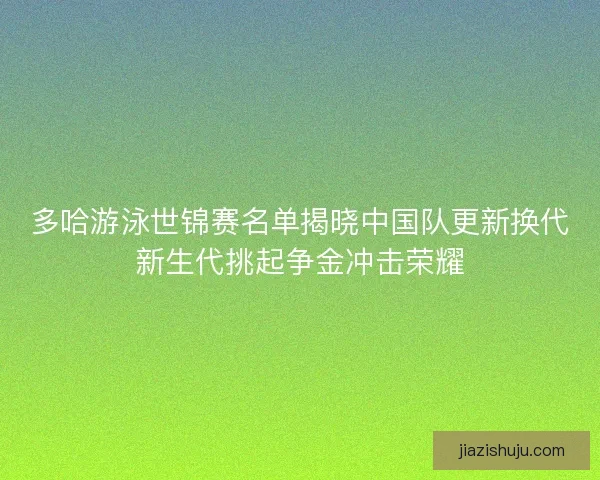 多哈游泳世锦赛名单揭晓中国队更新换代新生代挑起争金冲击荣耀